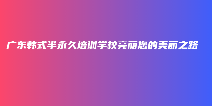 广东韩式半永久培训学校亮丽您的美丽之路插图