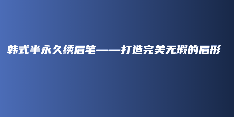 韩式半永久绣眉笔——打造完美无瑕的眉形插图