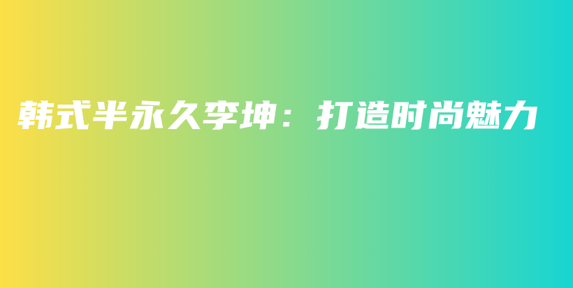 韩式半永久李坤：打造时尚魅力插图