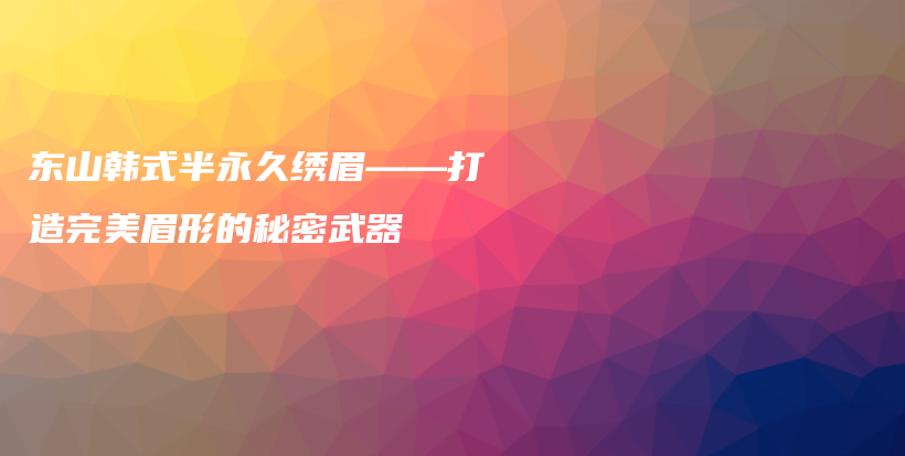 东山韩式半永久绣眉——打造完美眉形的秘密武器插图