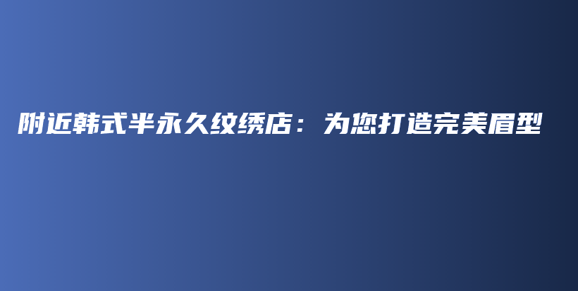 附近韩式半永久纹绣店：为您打造完美眉型插图