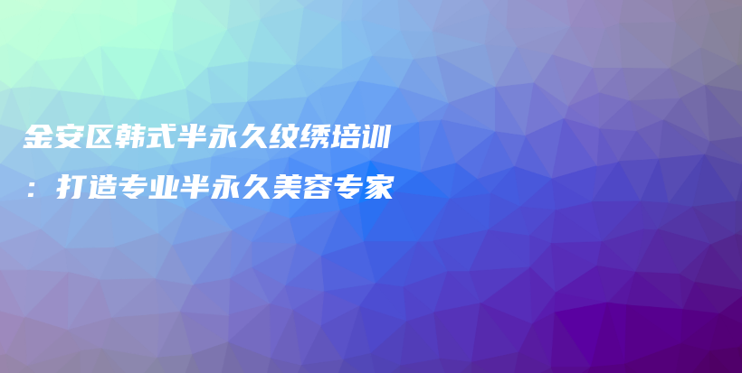 金安区韩式半永久纹绣培训：打造专业半永久美容专家插图