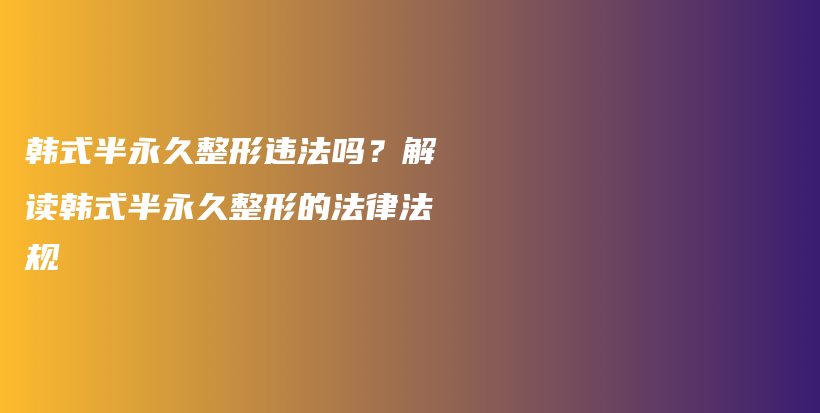 韩式半永久整形违法吗？解读韩式半永久整形的法律法规插图