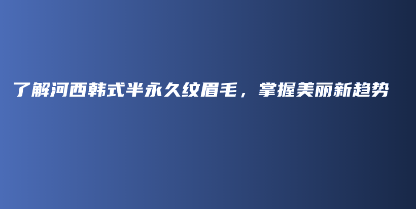 了解河西韩式半永久纹眉毛，掌握美丽新趋势插图