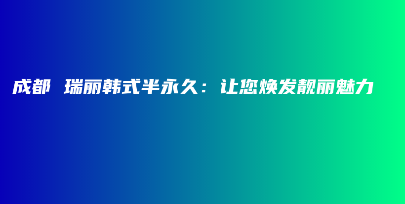 成都 瑞丽韩式半永久：让您焕发靓丽魅力插图