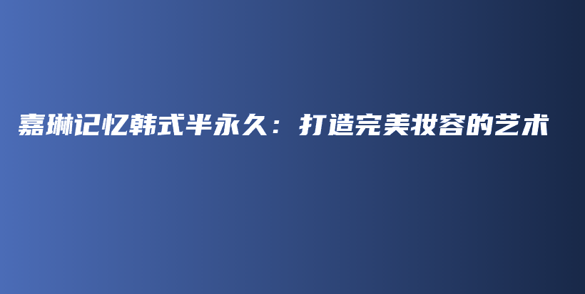 嘉琳记忆韩式半永久：打造完美妆容的艺术插图