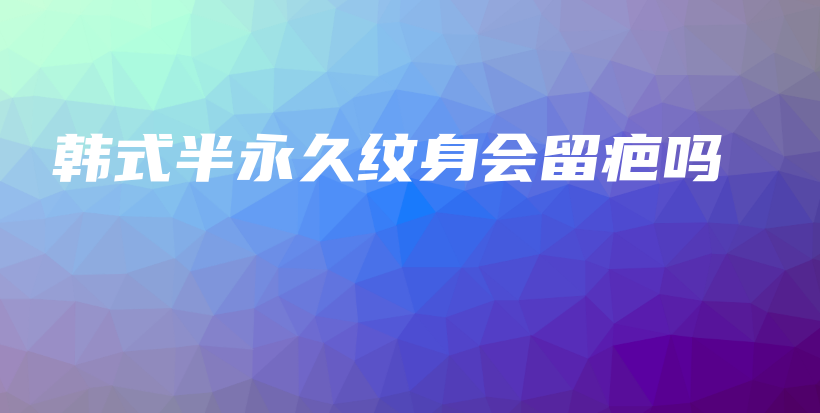 韩式半永久纹身会留疤吗插图