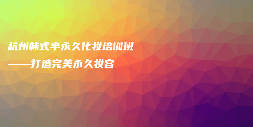 杭州韩式半永久化妆培训班——打造完美永久妆容插图