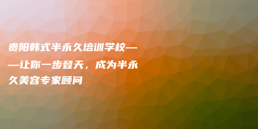 贵阳韩式半永久培训学校——让你一步登天，成为半永久美容专家顾问插图