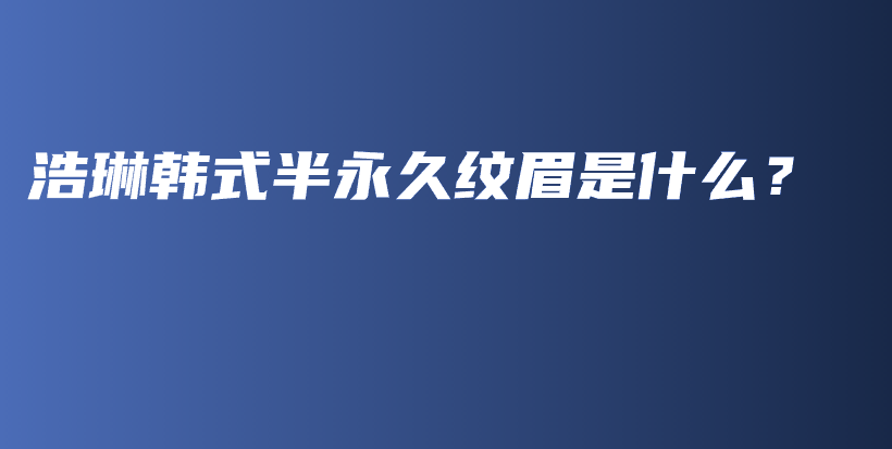 浩琳韩式半永久纹眉是什么？插图