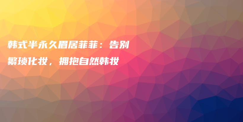 韩式半永久眉居菲菲：告别繁琐化妆，拥抱自然韩妆插图