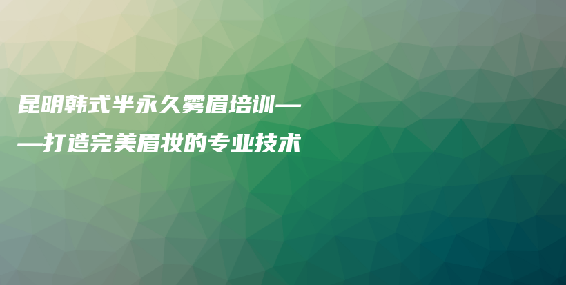 昆明韩式半永久雾眉培训——打造完美眉妆的专业技术插图