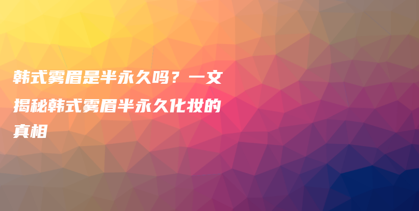 韩式雾眉是半永久吗？一文揭秘韩式雾眉半永久化妆的真相插图