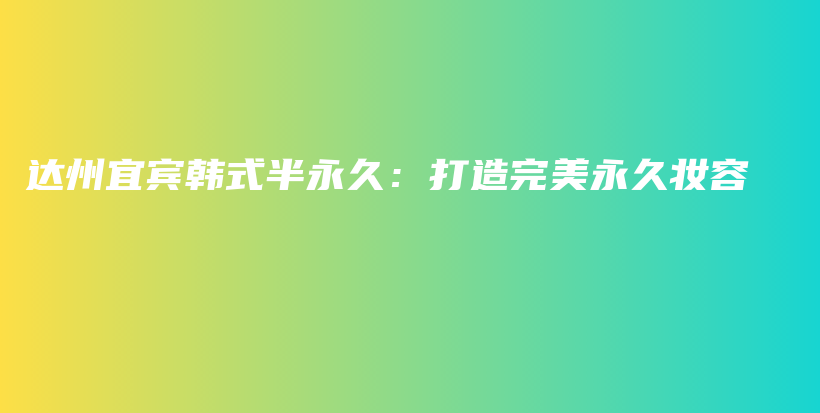 达州宜宾韩式半永久：打造完美永久妆容插图