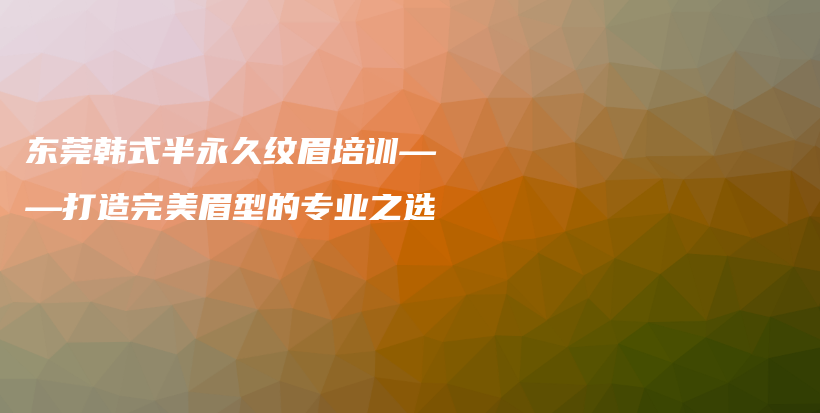 东莞韩式半永久纹眉培训——打造完美眉型的专业之选插图