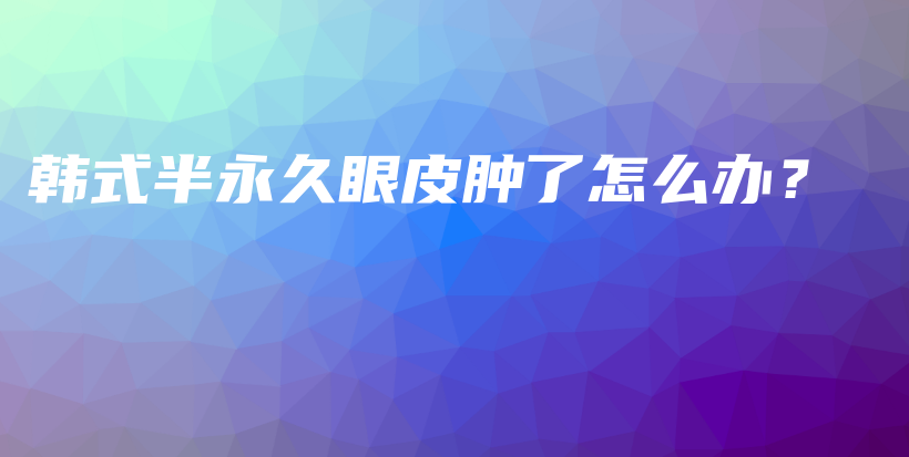 韩式半永久眼皮肿了怎么办？插图