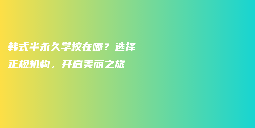 韩式半永久学校在哪？选择正规机构，开启美丽之旅插图