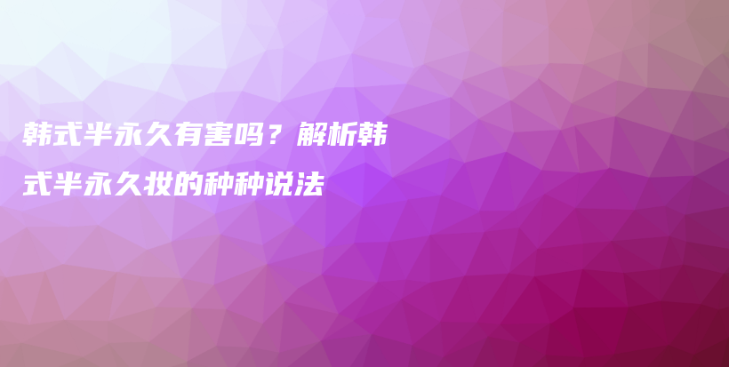 韩式半永久有害吗？解析韩式半永久妆的种种说法插图