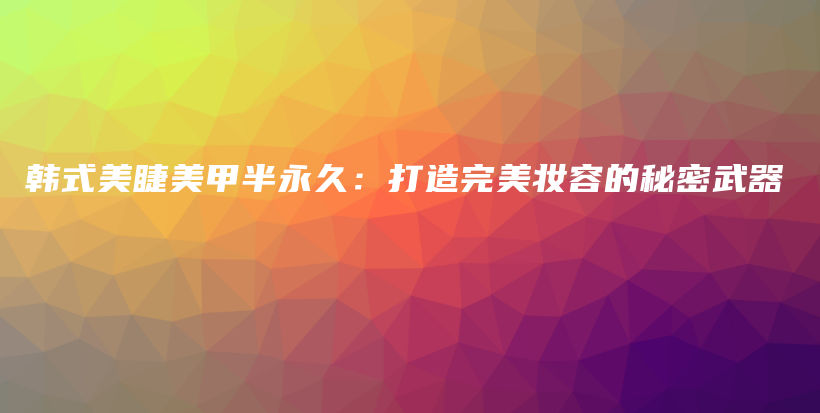 韩式美睫美甲半永久：打造完美妆容的秘密武器插图