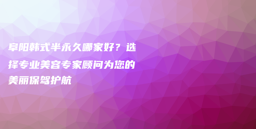 阜阳韩式半永久哪家好？选择专业美容专家顾问为您的美丽保驾护航插图