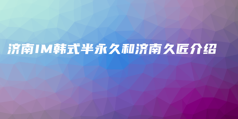 济南IM韩式半永久和济南久匠介绍插图