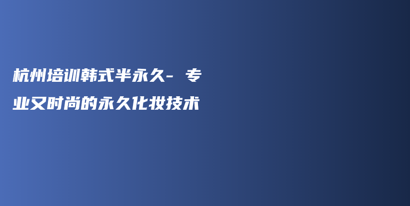 杭州培训韩式半永久- 专业又时尚的永久化妆技术插图