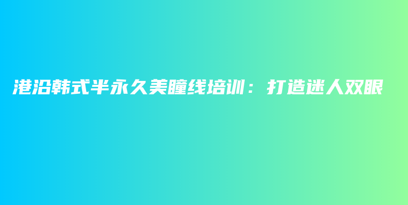 港沿韩式半永久美瞳线培训：打造迷人双眼插图