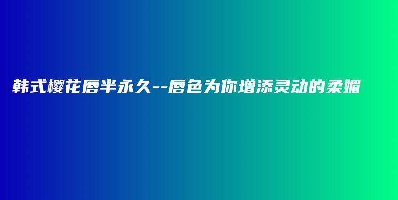 韩式樱花唇半永久–唇色为你增添灵动的柔媚插图