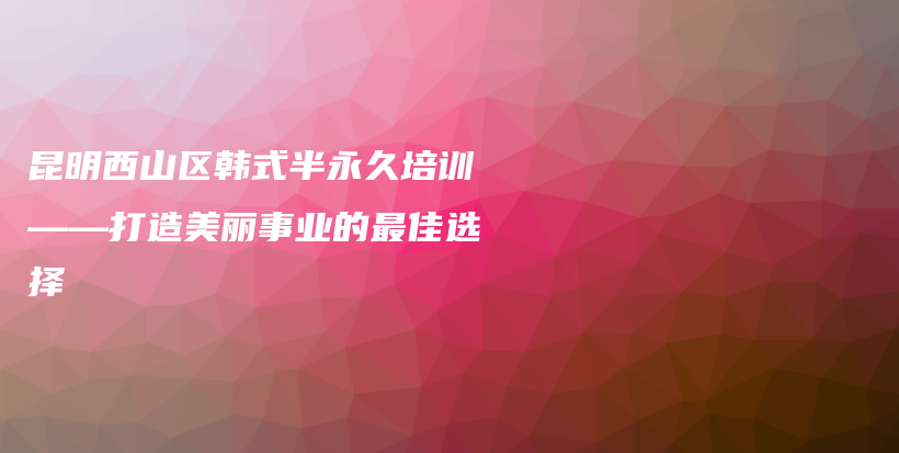 昆明西山区韩式半永久培训——打造美丽事业的最佳选择插图