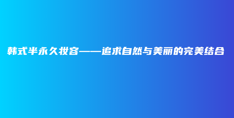 韩式半永久妆容——追求自然与美丽的完美结合插图