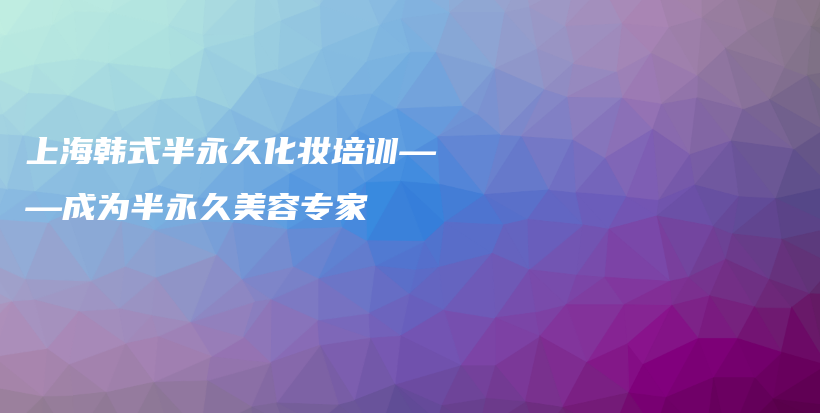 上海韩式半永久化妆培训——成为半永久美容专家插图