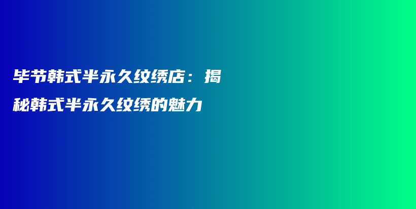 毕节韩式半永久纹绣店：揭秘韩式半永久纹绣的魅力插图