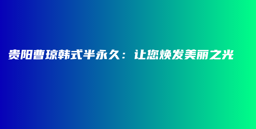 贵阳曹琼韩式半永久：让您焕发美丽之光插图