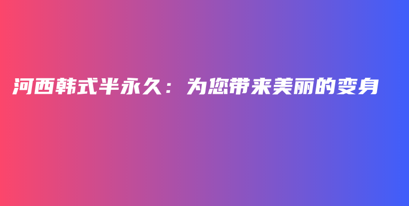 河西韩式半永久：为您带来美丽的变身插图