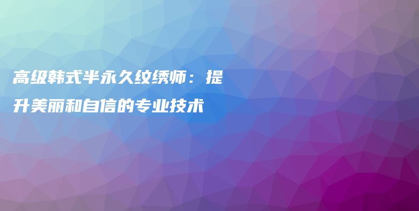 高级韩式半永久纹绣师：提升美丽和自信的专业技术插图