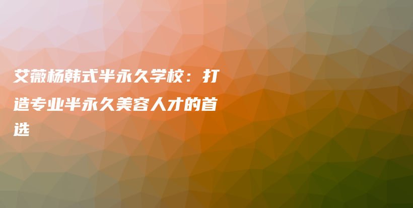 艾薇杨韩式半永久学校：打造专业半永久美容人才的首选插图