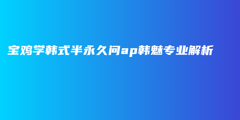 宝鸡学韩式半永久问ap韩魅专业解析插图