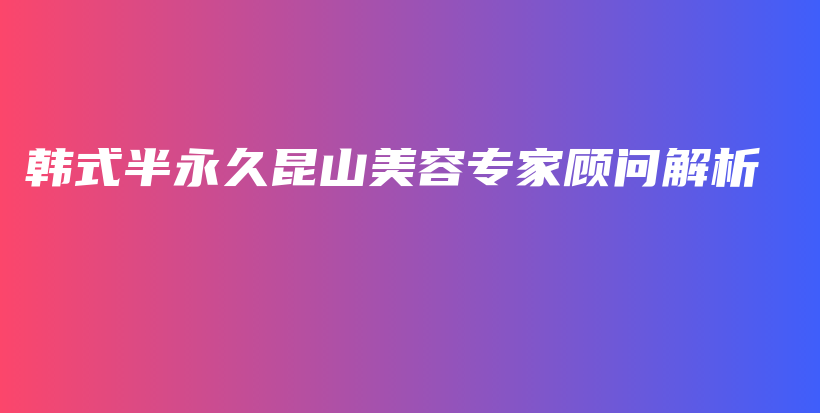 韩式半永久昆山美容专家顾问解析插图