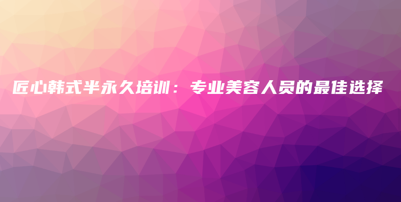 匠心韩式半永久培训：专业美容人员的最佳选择插图