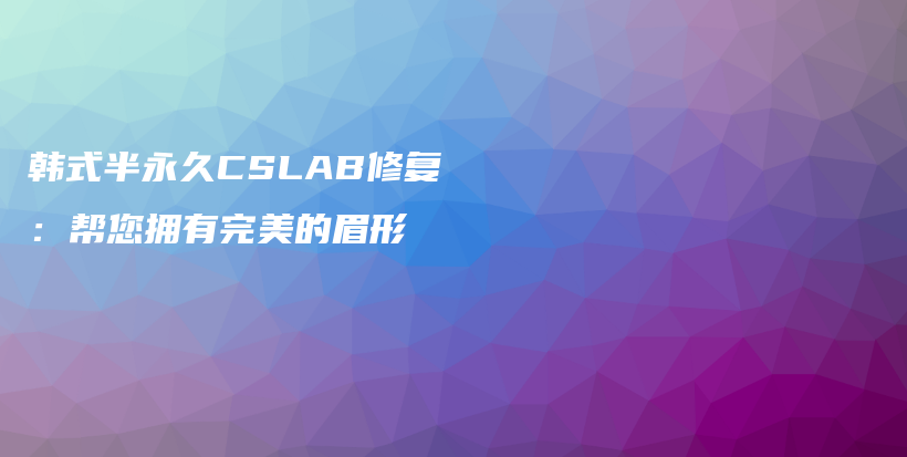 韩式半永久CSLAB修复：帮您拥有完美的眉形插图