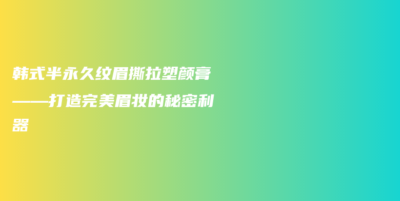 韩式半永久纹眉撕拉塑颜膏——打造完美眉妆的秘密利器插图