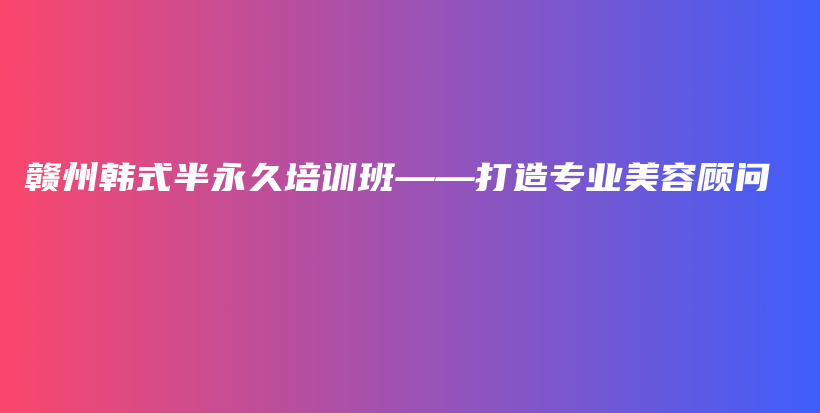 赣州韩式半永久培训班——打造专业美容顾问插图