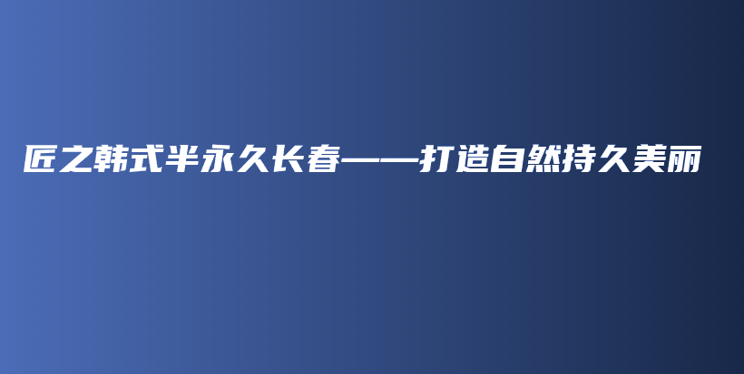 匠之韩式半永久长春——打造自然持久美丽插图