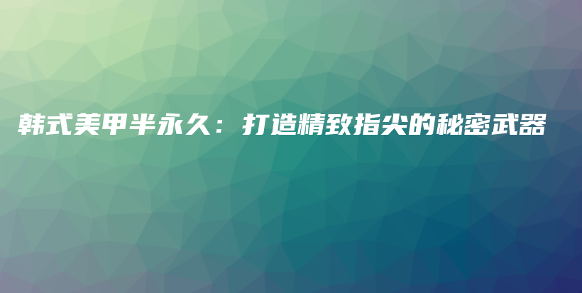 韩式美甲半永久：打造精致指尖的秘密武器插图