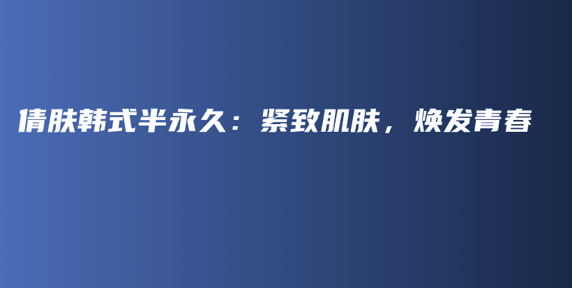 倩肤韩式半永久：紧致肌肤，焕发青春插图