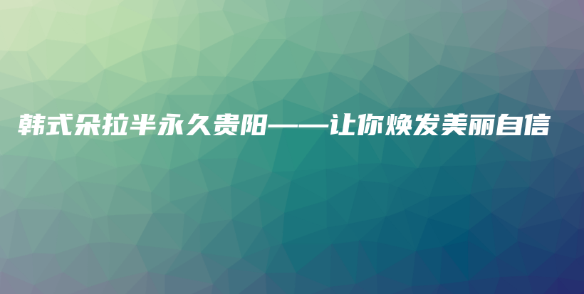 韩式朵拉半永久贵阳——让你焕发美丽自信插图