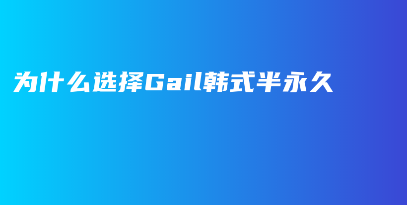 为什么选择Gail韩式半永久插图