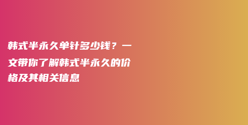 韩式半永久单针多少钱？一文带你了解韩式半永久的价格及其相关信息插图