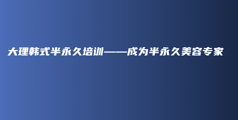 大理韩式半永久培训——成为半永久美容专家插图