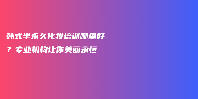 韩式半永久化妆培训哪里好？专业机构让你美丽永恒插图